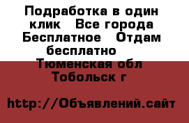 Подработка в один клик - Все города Бесплатное » Отдам бесплатно   . Тюменская обл.,Тобольск г.